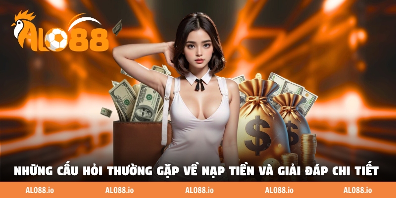 Những câu hỏi thường gặp về nạp tiền và giải đáp chi tiết